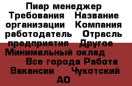 Пиар менеджер Требования › Название организации ­ Компания-работодатель › Отрасль предприятия ­ Другое › Минимальный оклад ­ 25 000 - Все города Работа » Вакансии   . Чукотский АО